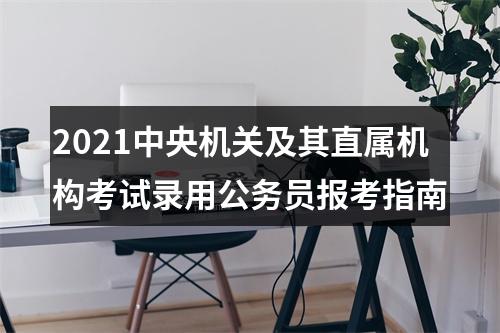 2021中央机关及其直属机构考试录用公务员报考指南 图片