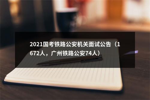 2021国考铁路公安机关面试公告（1672人，广州铁路公安74人） 图片
