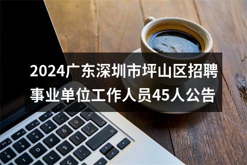 2024广东深圳市坪山区招聘事业单位工作人员45人公告 图片