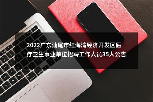 2022广东汕尾市红海湾经济开发区医疗卫生事业单位招聘工作人员35人公告 图片