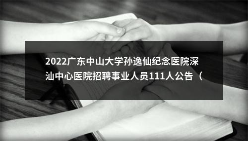 2022广东中山大学孙逸仙纪念医院深汕中心医院招聘事业人员111人公告（第二十九批） 图片
