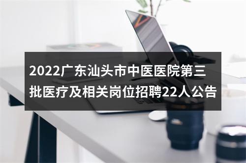 2022广东汕头市中医医院第三批医疗及相关岗位招聘22人公告 图片