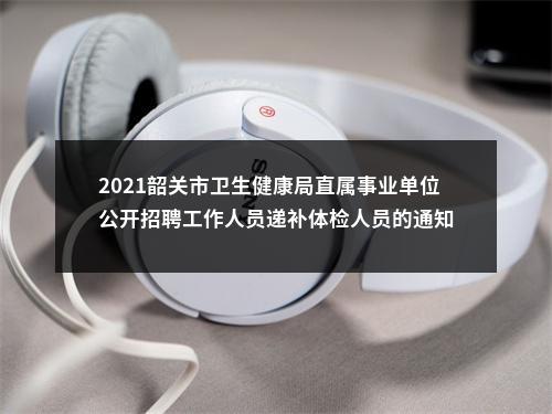 2021韶关市卫生健康局直属事业单位公开招聘工作人员递补体检人员的通知 图片