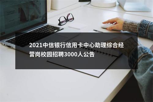 2021中信银行信用卡中心助理综合经营岗校园招聘3000人公告 图片