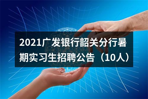 2021广发银行韶关分行暑期实习生招聘公告（10人） 图片