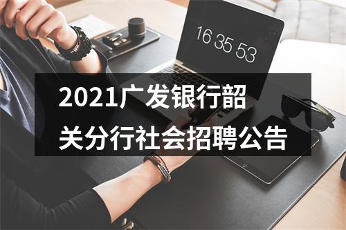 2021广发银行韶关分行社会招聘公告 图片