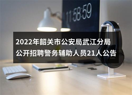 2022年韶关市公安局武江分局公开招聘警务辅助人员21人公告 图片