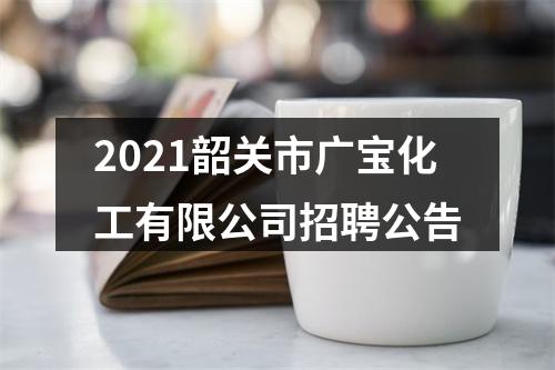 2021韶关市广宝化工有限公司招聘公告 图片