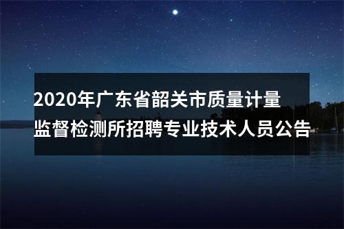 2020年广东省韶关市质量计量监督检测所招聘专业技术人员公告 图片