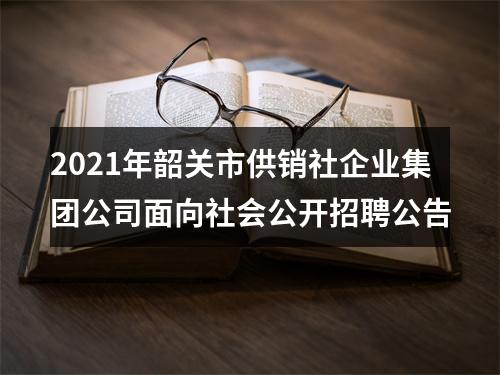 2021年韶关市供销社企业集团公司面向社会公开招聘公告 图片