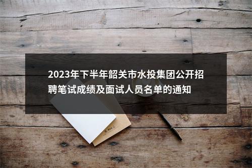 2023年下半年韶关市水投集团公开招聘笔试成绩及面试人员名单的通知 图片