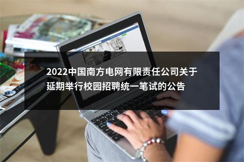 2022中国南方电网有限责任公司关于延期举行校园招聘统一笔试的公告 图片